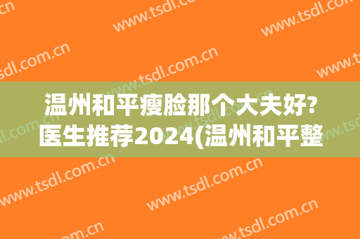 温州和平瘦脸那个大夫好?医生推荐2024(温州和平整形双眼皮医生推荐)