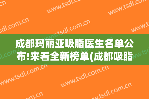 成都玛丽亚吸脂医生名单公布!来看全新榜单(成都吸脂医生排名)