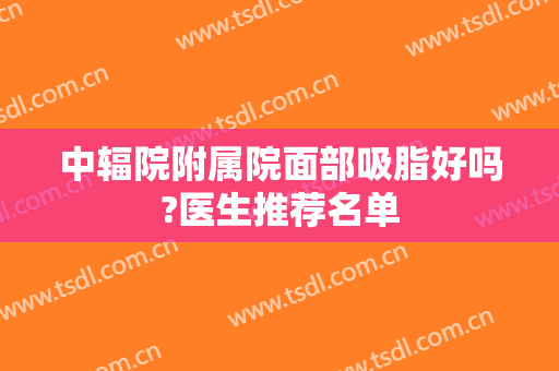 中辐院附属院面部吸脂好吗?医生推荐名单