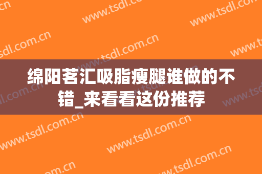 绵阳茗汇吸脂瘦腿谁做的不错_来看看这份推荐