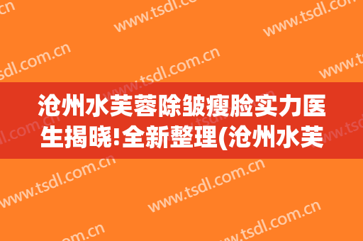 沧州水芙蓉除皱瘦脸实力医生揭晓!全新整理(沧州水芙蓉美容院)