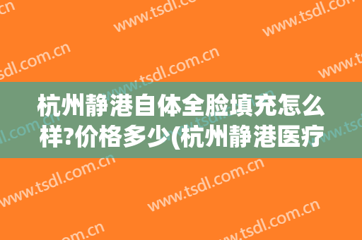 杭州静港自体全脸填充怎么样?价格多少(杭州静港医疗美容医院吸脂)