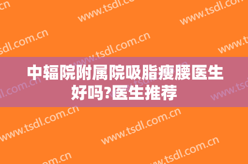 中辐院附属院吸脂瘦腰医生好吗?医生推荐