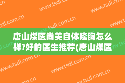 唐山煤医尚美自体隆胸怎么样?好的医生推荐(唐山煤医尚美整形美容医院有限公司)