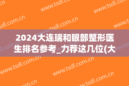 2024大连瑞和眼部整形医生排名参考_力荐这几位(大连瑞和整形怎么样)