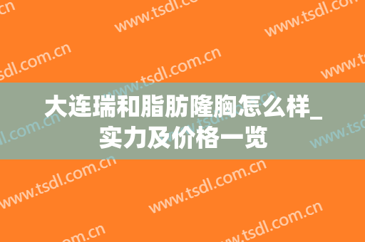 大连瑞和脂肪隆胸怎么样_实力及价格一览