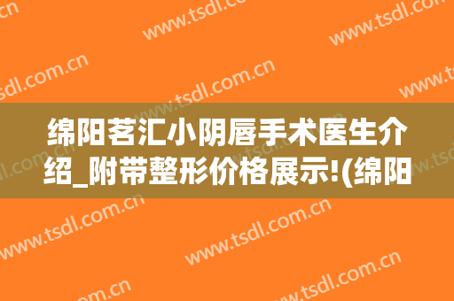 绵阳茗汇小阴唇手术医生介绍_附带整形价格展示!(绵阳茗汇整形医院贴吧)