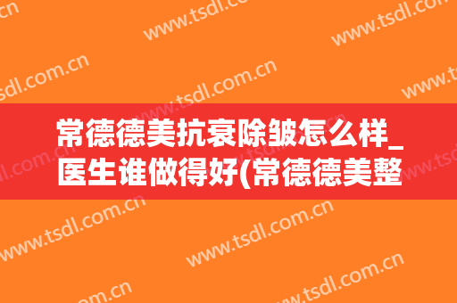 常德德美抗衰除皱怎么样_医生谁做得好(常德德美整形美容医院怎么样)