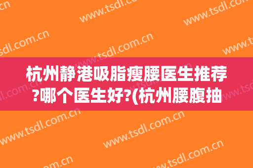 杭州静港吸脂瘦腰医生推荐?哪个医生好?(杭州腰腹抽脂哪里好)