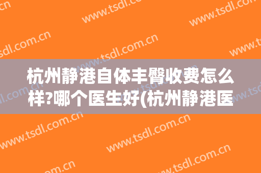 杭州静港自体丰臀收费怎么样?哪个医生好(杭州静港医美中心怎么样)