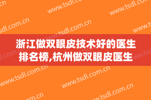 浙江做双眼皮技术好的医生排名榜,杭州做双眼皮医生排名(杭州哪家医院做双眼皮技术好)