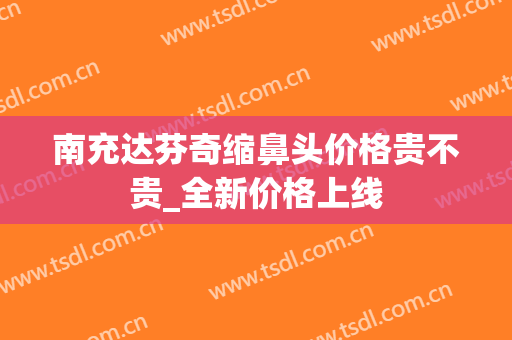 南充达芬奇缩鼻头价格贵不贵_全新价格上线