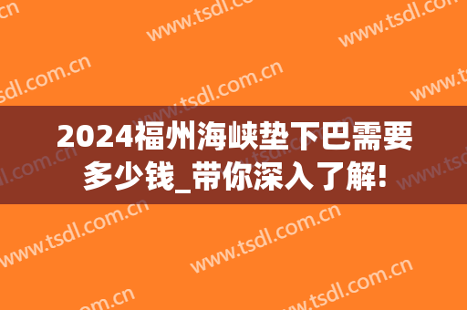 2024福州海峡垫下巴需要多少钱_带你深入了解!
