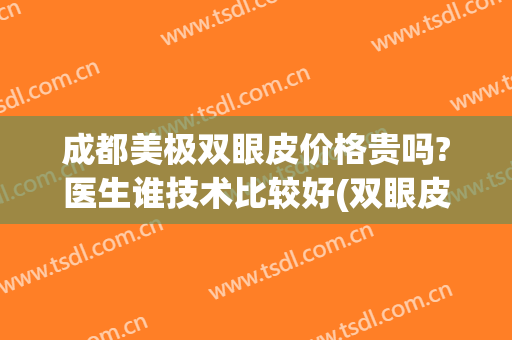 成都美极双眼皮价格贵吗?医生谁技术比较好(双眼皮手术成都哪家好)