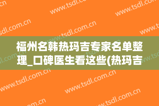 福州名韩热玛吉专家名单整理_口碑医生看这些(热玛吉 福州 公立医院)