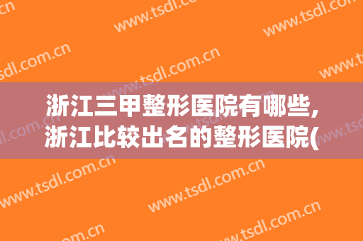 浙江三甲整形医院有哪些,浙江比较出名的整形医院(浙江整形医院十大排名)