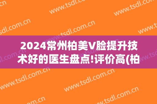 2024常州柏美V脸提升技术好的医生盘点!评价高(柏美医疗美容医院常州)