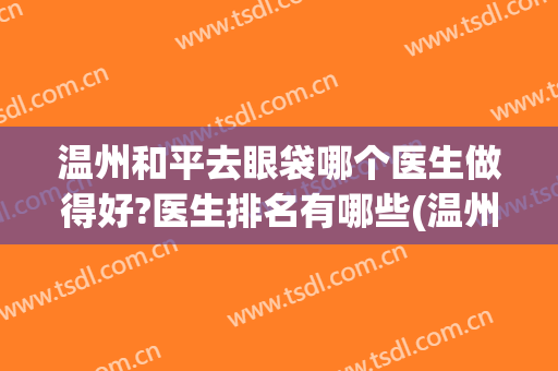 温州和平去眼袋哪个医生做得好?医生排名有哪些(温州祛眼袋手术哪里比较好)