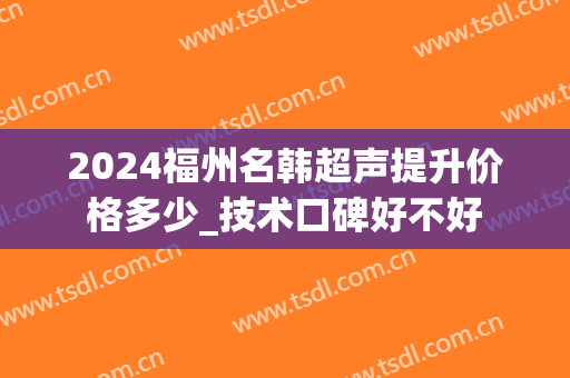 2024福州名韩超声提升价格多少_技术口碑好不好