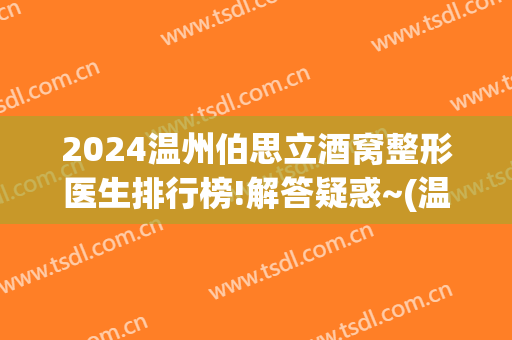 2024温州伯思立酒窝整形医生排行榜!解答疑惑~(温州伯思立医院整形)