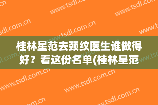 桂林星范去颈纹医生谁做得好？看这份名单(桂林星范整形美容医院电话)