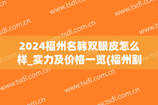 2024福州名韩双眼皮怎么样_实力及价格一览(福州割双眼皮多少钱)