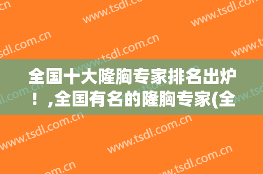 全国十大隆胸专家排名出炉！,全国有名的隆胸专家(全国隆胸医生推荐)