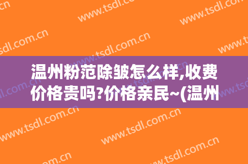 温州粉范除皱怎么样,收费价格贵吗?价格亲民~(温州粉范医疗美容)