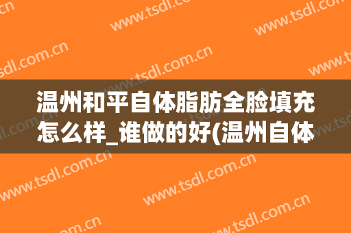 温州和平自体脂肪全脸填充怎么样_谁做的好(温州自体脂肪填充三甲医院)
