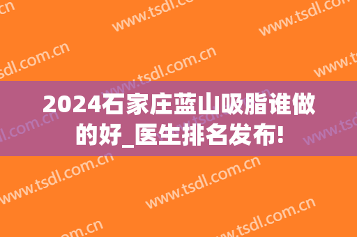 2024石家庄蓝山吸脂谁做的好_医生排名发布!