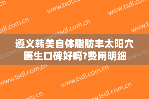 遵义韩美自体脂肪丰太阳穴医生口碑好吗?费用明细