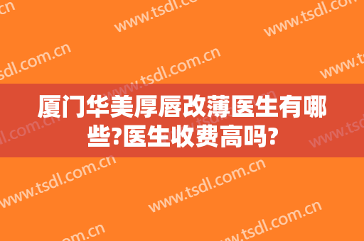 厦门华美厚唇改薄医生有哪些?医生收费高吗?