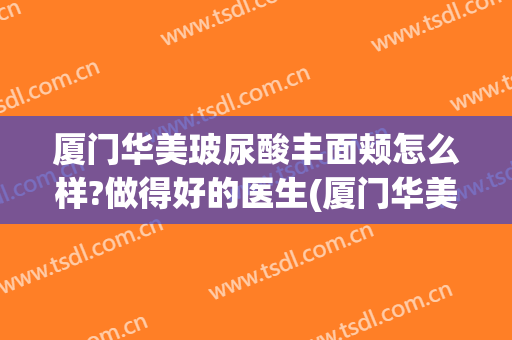 厦门华美玻尿酸丰面颊怎么样?做得好的医生(厦门华美整形医院地址)