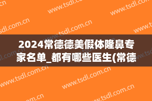 2024常德德美假体隆鼻专家名单_都有哪些医生(常德德美整形美容医院院长)