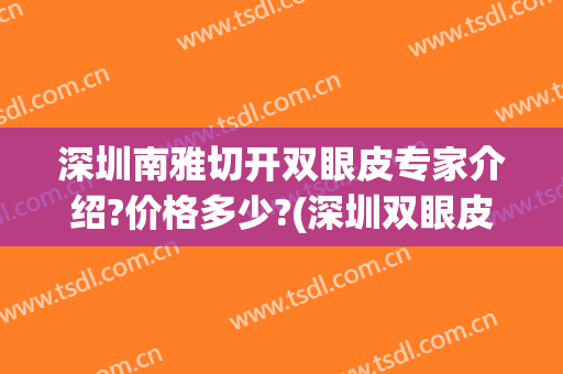 深圳南雅切开双眼皮专家介绍?价格多少?(深圳双眼皮手术价格)