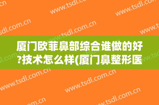 厦门欧菲鼻部综合谁做的好?技术怎么样(厦门鼻整形医生推荐)
