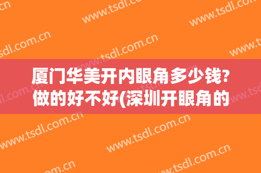 厦门华美开内眼角多少钱?做的好不好(深圳开眼角的费用)