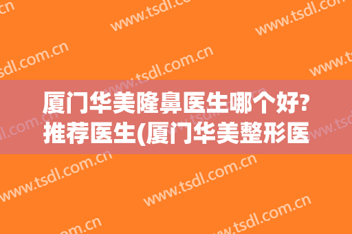 厦门华美隆鼻医生哪个好?推荐医生(厦门华美整形医院是不是三甲医院)