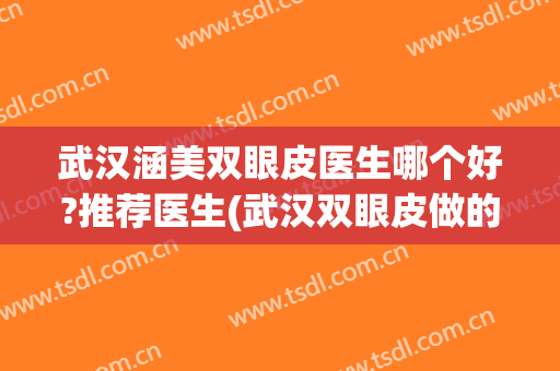武汉涵美双眼皮医生哪个好?推荐医生(武汉双眼皮做的最好的医生)