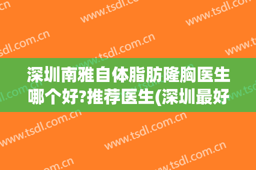 深圳南雅自体脂肪隆胸医生哪个好?推荐医生(深圳最好的自体脂肪隆胸医院)
