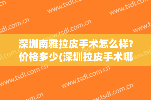 深圳南雅拉皮手术怎么样?价格多少(深圳拉皮手术哪家做得好)