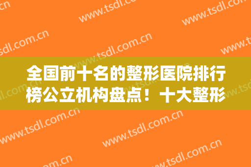 全国前十名的整形医院排行榜公立机构盘点！十大整形医院排行榜(权威全国整形医院排名)