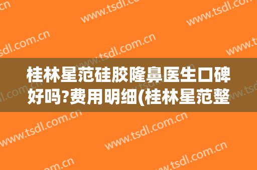 桂林星范硅胶隆鼻医生口碑好吗?费用明细(桂林星范整形美容医院地址)