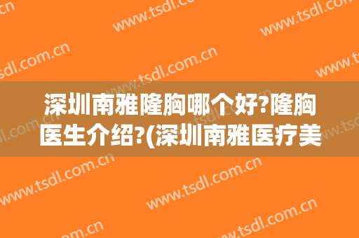 深圳南雅隆胸哪个好?隆胸医生介绍?(深圳南雅医疗美容做胸怎么样)