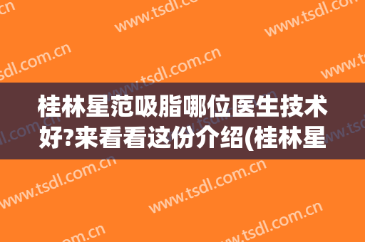 桂林星范吸脂哪位医生技术好?来看看这份介绍(桂林星范整形口碑怎么样)