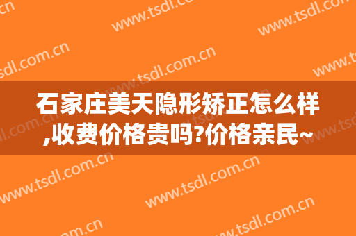 石家庄美天隐形矫正怎么样,收费价格贵吗?价格亲民~(石家庄天美心整形医院)