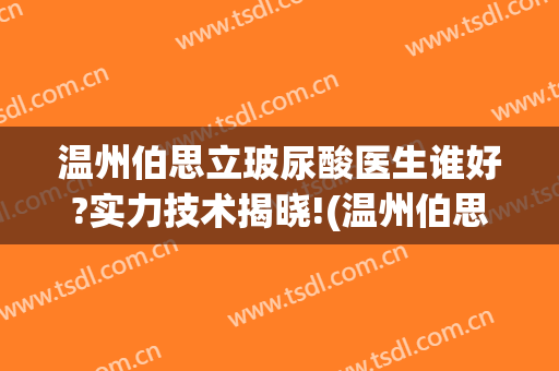 温州伯思立玻尿酸医生谁好?实力技术揭晓!(温州伯思立医疗美容医院怎么样)