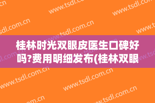 桂林时光双眼皮医生口碑好吗?费用明细发布(桂林双眼皮医院)