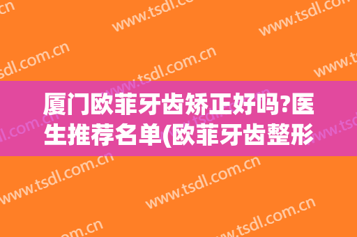 厦门欧菲牙齿矫正好吗?医生推荐名单(欧菲牙齿整形)