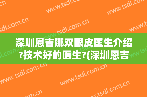 深圳恩吉娜双眼皮医生介绍?技术好的医生?(深圳恩吉娜做双眼皮怎么样)
